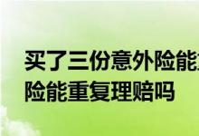 买了三份意外险能重复理赔吗 买了三份意外险能重复理赔吗