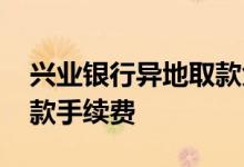 兴业银行异地取款免手续费 兴业银行异地取款手续费