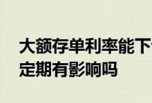 大额存单利率能下调吗 大额存单利率下调对定期有影响吗