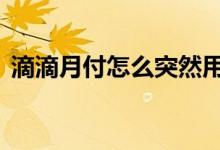滴滴月付怎么突然用不了了 滴滴月付怎么用