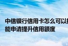 中信银行信用卡怎么可以提高额度 中信信用卡信用卡怎样才能申请提升信用额度