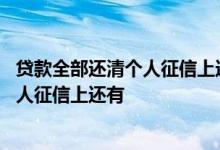 贷款全部还清个人征信上还有记录吗 贷款已经还清为什么个人征信上还有