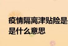 疫情隔离津贴险是必买的吗 疫情隔离津贴险是什么意思