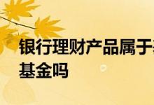 银行理财产品属于基金么 购买银行理财属于基金吗