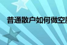 普通散户如何做空股票 散户如何做空股票