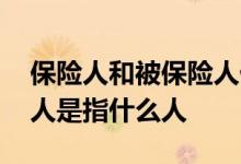 保险人和被保险人什么意思 保险人和被保险人是指什么人