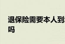 退保险需要本人到场吗 买保险需要本人到场吗