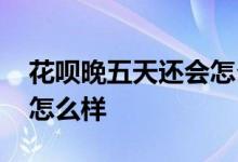 花呗晚五天还会怎么样 花呗晚个五六天还会怎么样