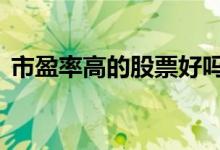 市盈率高的股票好吗 股票好不好看市盈率吗
