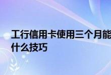 工行信用卡使用三个月能提额 请问 工行信用卡提额有没有什么技巧