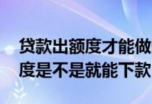 贷款出额度才能做的是什么业务 贷款出了额度是不是就能下款
