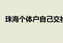 珠海个体户自己交社保行不行 怎么交社保 