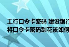 工行口令卡密码 建设银行：我在进行网上银行交易时 不慎将口令卡密码刮花该如何办理