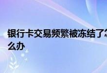 银行卡交易频繁被冻结了怎么办 银行卡交易频繁被冻结了怎么办
