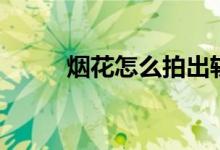 烟花怎么拍出轨迹（烟花怎么拍）