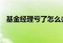基金经理亏了怎么办 基金经理亏了怎么办