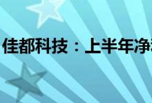 佳都科技：上半年净利同比预增100%-123%