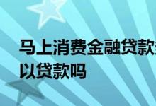 马上消费金融贷款多久到账 马上消费金融可以贷款吗