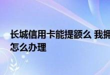 长城信用卡能提额么 我拥有长城信用卡已经20年了 想提额怎么办理