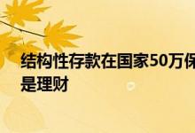 结构性存款在国家50万保险范围吗 结构性存款属于存款还是理财