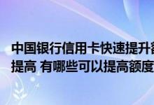 中国银行信用卡快速提升额度方法 中国银行信用卡额度怎么提高 有哪些可以提高额度的方法