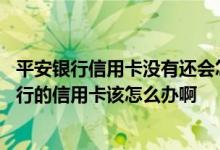 平安银行信用卡没有还会怎么样啊 我这个月没有钱还平安银行的信用卡该怎么办啊