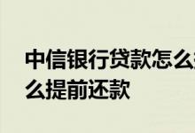 中信银行贷款怎么提前还款 中信银行贷款怎么提前还款