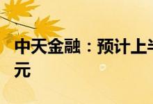 中天金融：预计上半年净利亏损22亿元-35亿元