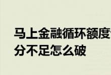 马上金融循环额度评分不足 马上金融综合评分不足怎么破
