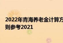 2022年青海养老金计算方法 青海2022年养老金上调方案细则参考2021 