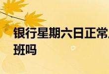 银行星期六日正常上班 银行星期六日正常上班吗