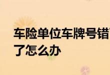车险单位车牌号错了怎么办 车险车牌号码错了怎么办