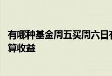有哪种基金周五买周六日有收益 周五买的基金什么时候开始算收益