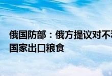 俄国防部：俄方提议对不利用粮食运输路线给乌克兰武器的国家出口粮食