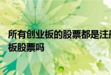 所有创业板的股票都是注册制吗 创业板注册制是所有的创业板股票吗