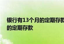 银行有13个月的定期存款么 为什么有的银行还有十三个月的定期存款