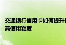 交通银行信用卡如何提升信用额度 交通银行的信用卡怎样提高信用额度