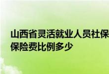 山西省灵活就业人员社保缴费标准2022 灵活人员缴纳养老保险费比例多少 