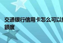 交通银行信用卡怎么可以提高额度 交通银行信用卡怎么提升额度