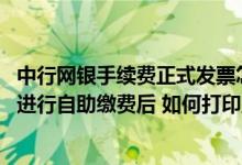 中行网银手续费正式发票怎么打印 中国银行：登录中行网银进行自助缴费后 如何打印正式发票