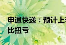 申通快递：预计上半年净利1.7亿元-2亿元同比扭亏