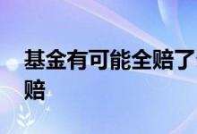 基金有可能全赔了么 基金是不是基本上都不赔