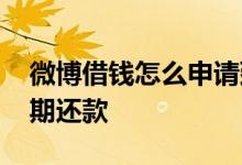 微博借钱怎么申请延期 微博借钱怎么协商延期还款