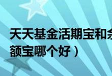 天天基金活期宝和余额宝哪个好（活期宝和余额宝哪个好）