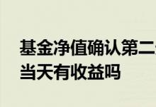 基金净值确认第二天有收益吗 基金确认净值当天有收益吗
