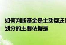 如何判断基金是主动型还是被动型 主动型基金和被动型基金划分的主要依据是