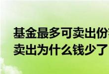 基金最多可卖出份额为什么那么少 基金全部卖出为什么钱少了
