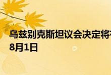 乌兹别克斯坦议会决定将有关宪法修正案的全国讨论延长至8月1日