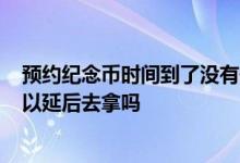 预约纪念币时间到了没有去会怎么样? 纪念币预约了时间可以延后去拿吗
