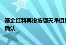 基金红利再投按哪天净值算 基金红利再投资是按哪天的净值确认